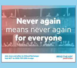 Graphic: Never again means never again for everyone - Join Jews and allies to #CloseTheCamps: text ACT to (202) 759-2396 to sign - Bend the Arc Jewish Action